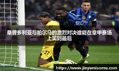 桑普多利亚与帕尔马的激烈对决谁能在意甲赛场上笑到最后