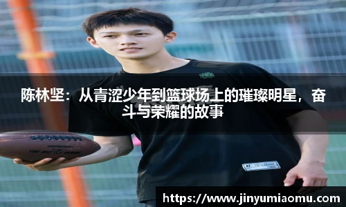 陈林坚：从青涩少年到篮球场上的璀璨明星，奋斗与荣耀的故事