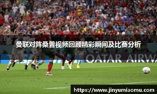 曼联对阵桑普视频回顾精彩瞬间及比赛分析