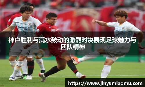 神户胜利与满水鼓动的激烈对决展现足球魅力与团队精神