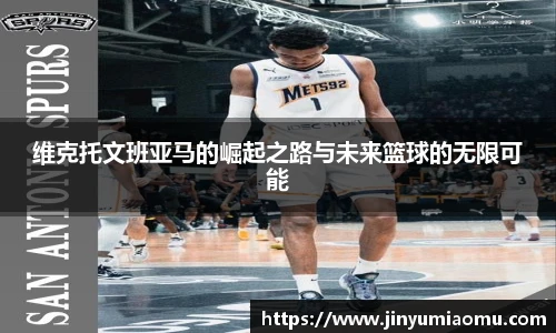 维克托文班亚马的崛起之路与未来篮球的无限可能