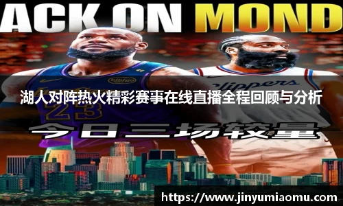 湖人对阵热火精彩赛事在线直播全程回顾与分析