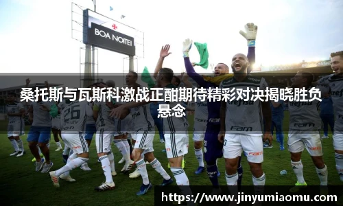 桑托斯与瓦斯科激战正酣期待精彩对决揭晓胜负悬念