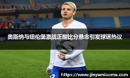 奥斯纳与纽伦堡激战正酣比分悬念引发球迷热议