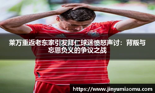 莱万重返老东家引发拜仁球迷愤怒声讨：背叛与忘恩负义的争议之战