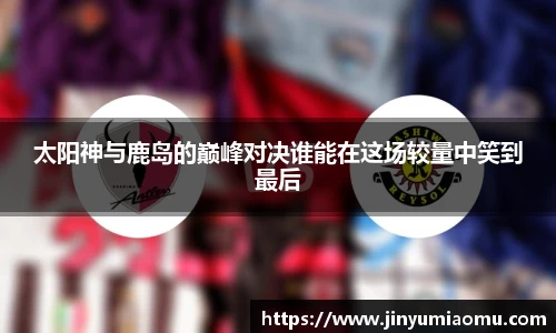 太阳神与鹿岛的巅峰对决谁能在这场较量中笑到最后