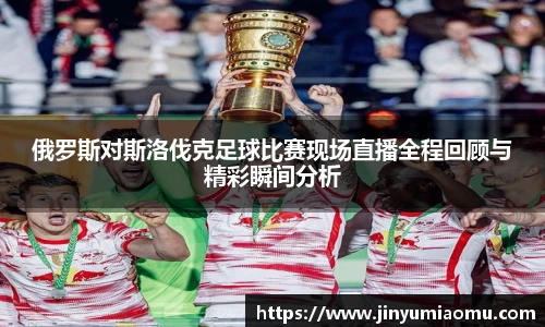 俄罗斯对斯洛伐克足球比赛现场直播全程回顾与精彩瞬间分析