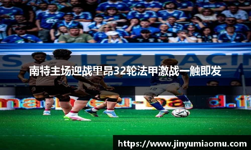 南特主场迎战里昂32轮法甲激战一触即发