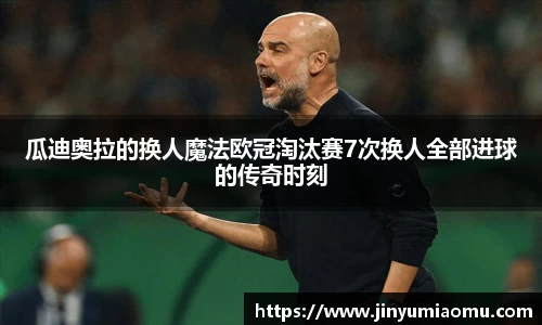 瓜迪奥拉的换人魔法欧冠淘汰赛7次换人全部进球的传奇时刻