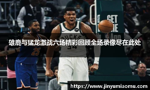 雄鹿与猛龙激战六场精彩回顾全场录像尽在此处