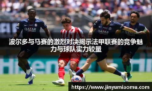 波尔多与马赛的激烈对决揭示法甲联赛的竞争魅力与球队实力较量
