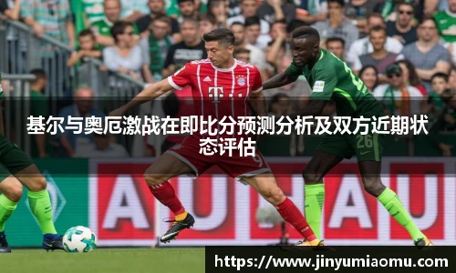 基尔与奥厄激战在即比分预测分析及双方近期状态评估
