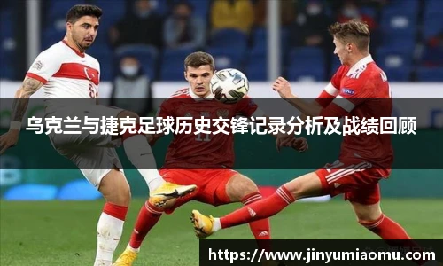 乌克兰与捷克足球历史交锋记录分析及战绩回顾