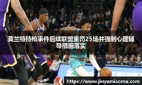 莫兰特持枪事件后续联盟重罚25场并强制心理辅导措施落实