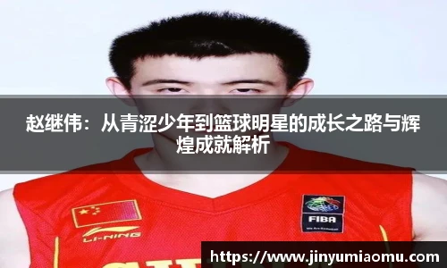 赵继伟：从青涩少年到篮球明星的成长之路与辉煌成就解析