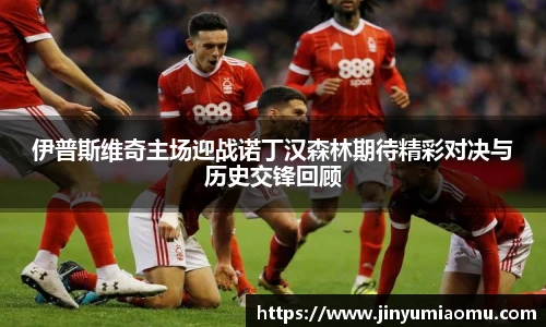 伊普斯维奇主场迎战诺丁汉森林期待精彩对决与历史交锋回顾