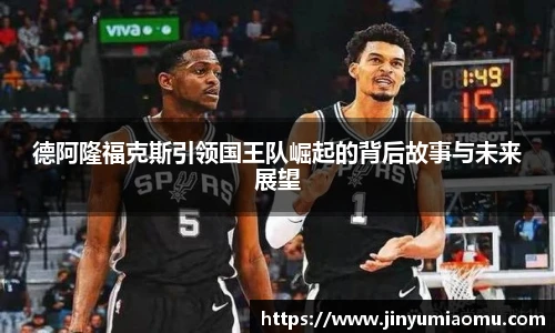 德阿隆福克斯引领国王队崛起的背后故事与未来展望