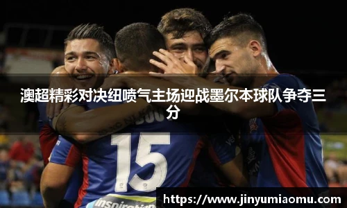 澳超精彩对决纽喷气主场迎战墨尔本球队争夺三分
