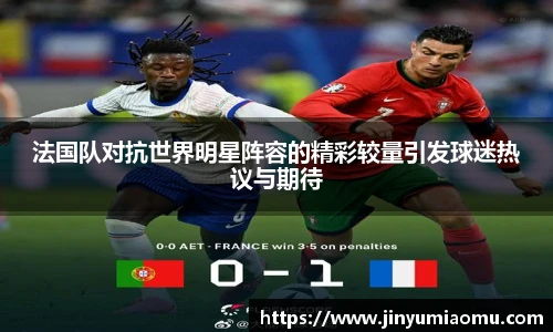 法国队对抗世界明星阵容的精彩较量引发球迷热议与期待